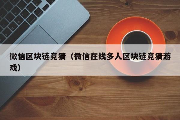 微信区块链竞猜（微信在线多人区块链竞猜游戏）