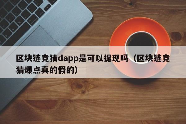区块链竞猜dapp是可以提现吗（区块链竞猜爆点真的假的）