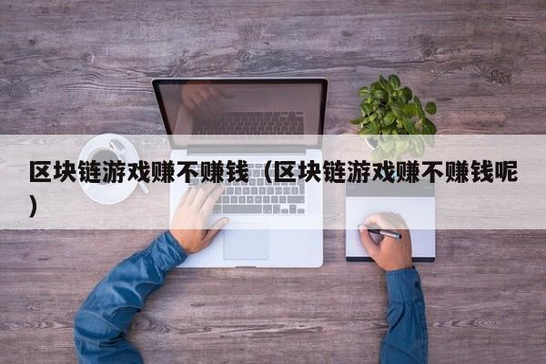区块链游戏赚不赚钱（区块链游戏赚不赚钱呢）