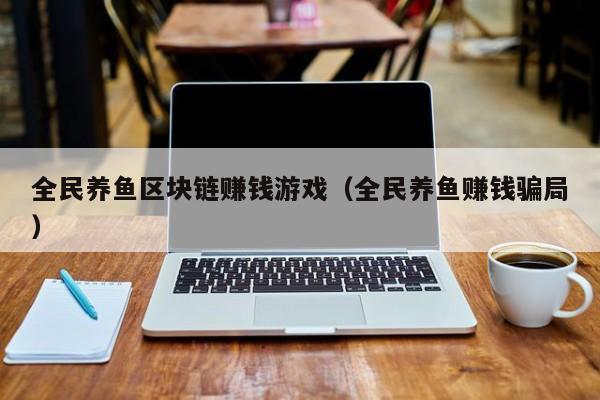 全民养鱼区块链赚钱游戏（全民养鱼赚钱骗局）