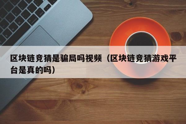 区块链竞猜是骗局吗视频（区块链竞猜游戏平台是真的吗）