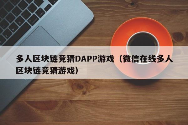 多人区块链竞猜DAPP游戏（微信在线多人区块链竞猜游戏）