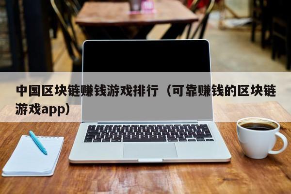 中国区块链赚钱游戏排行（可靠赚钱的区块链游戏app）