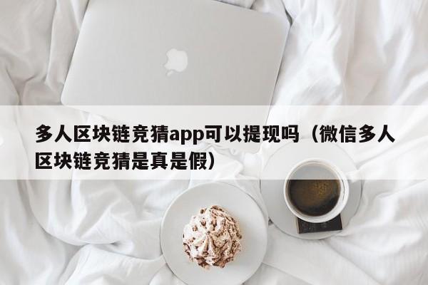 多人区块链竞猜app可以提现吗（微信多人区块链竞猜是真是假）