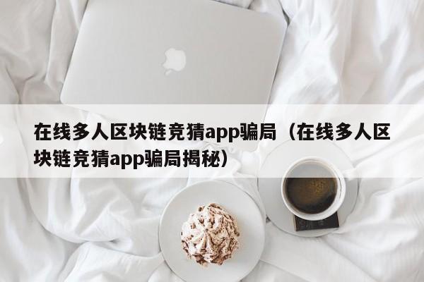 在线多人区块链竞猜app骗局（在线多人区块链竞猜app骗局揭秘）