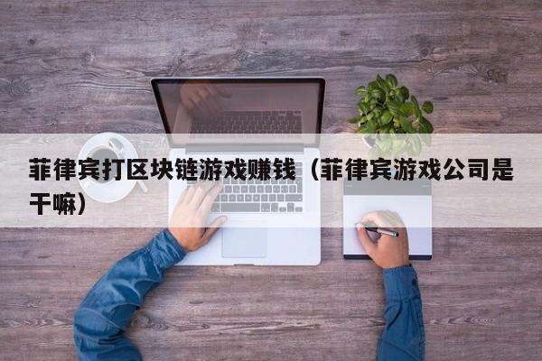菲律宾打区块链游戏赚钱（菲律宾游戏公司是干嘛）