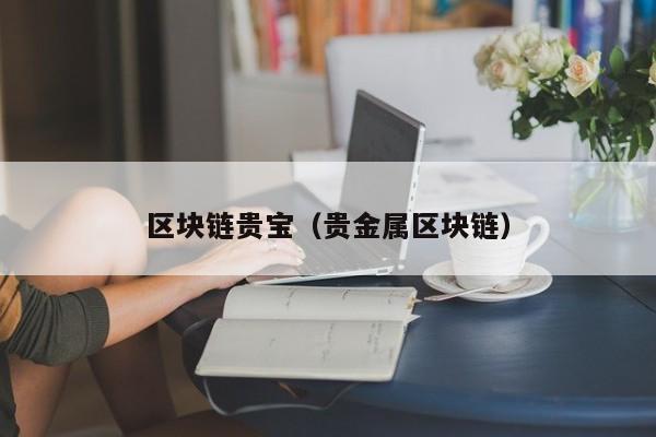 区块链贵宝（贵金属区块链）