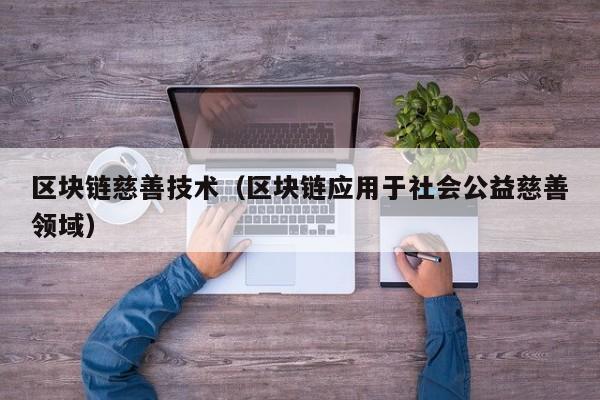 区块链慈善技术（区块链应用于社会公益慈善领域）