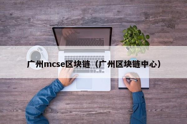 广州mcse区块链（广州区块链中心）