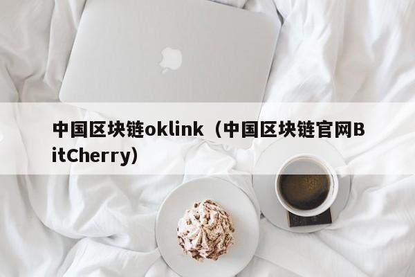中国区块链oklink（中国区块链官网BitCherry）