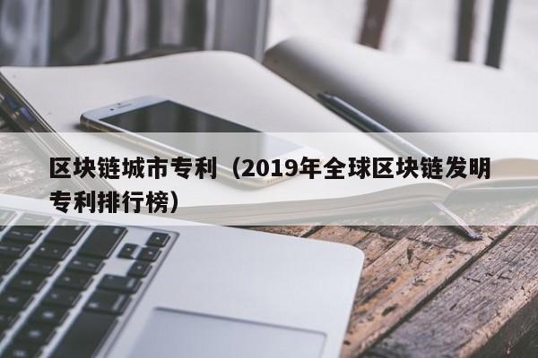 区块链城市专利（2019年全球区块链发明专利排行榜）