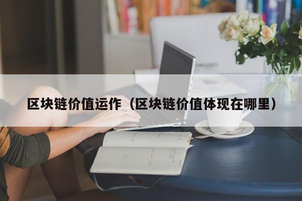区块链价值运作（区块链价值体现在哪里）