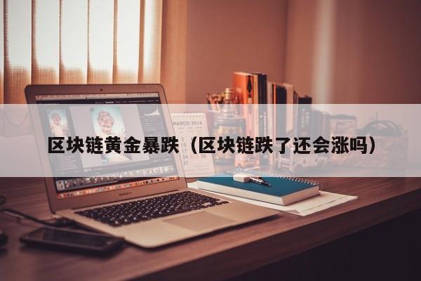 区块链黄金暴跌（区块链跌了还会涨吗）