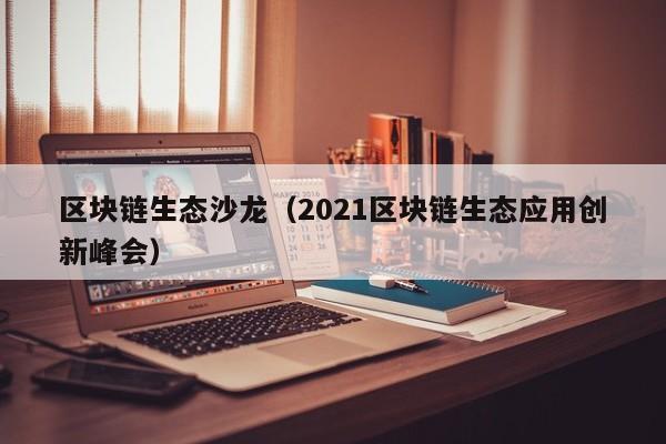 区块链生态沙龙（2021区块链生态应用创新峰会）