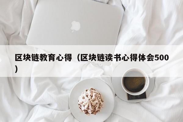 区块链教育心得（区块链读书心得体会500）
