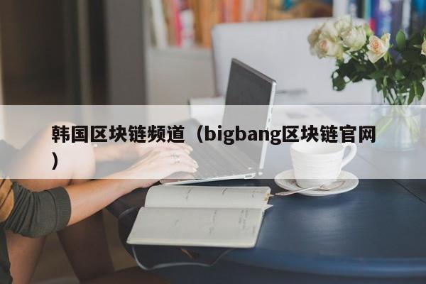 韩国区块链频道（bigbang区块链官网）