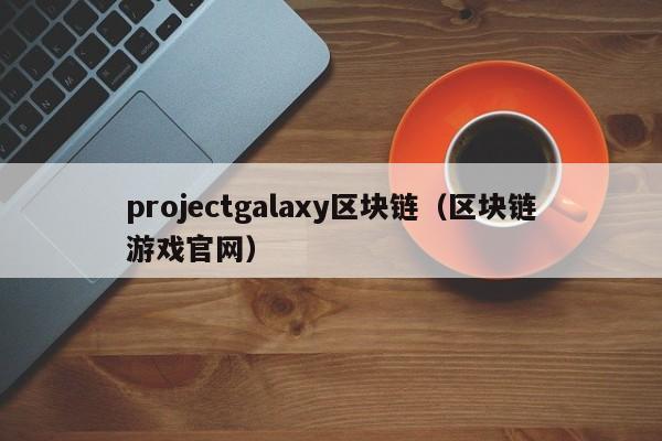 projectgalaxy区块链（区块链游戏官网）
