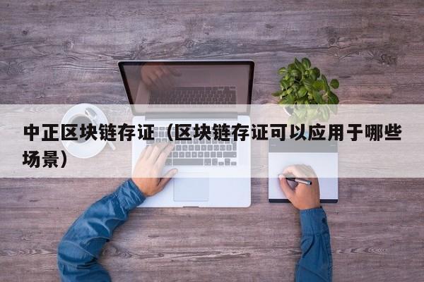 中正区块链存证（区块链存证可以应用于哪些场景）