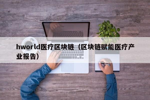 hworld医疗区块链（区块链赋能医疗产业报告）