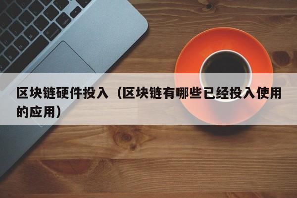 区块链硬件投入（区块链有哪些已经投入使用的应用）