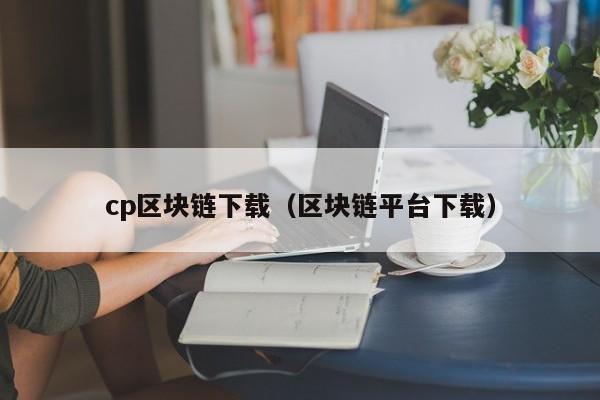 cp区块链下载（区块链平台下载）