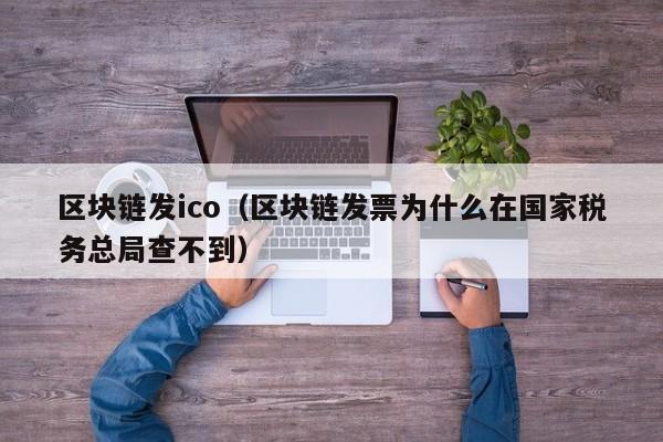 区块链发ico（区块链发票为什么在国家税务总局查不到）