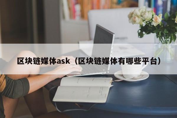 区块链媒体ask（区块链媒体有哪些平台）