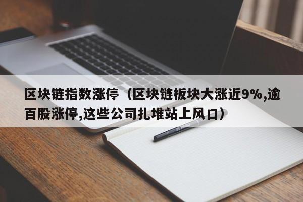 区块链指数涨停（区块链板块大涨近9%,逾百股涨停,这些公司扎堆站上风口）
