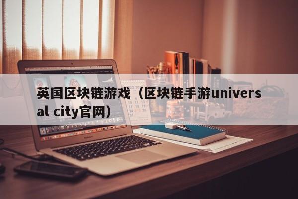 英国区块链游戏（区块链手游universal city官网）