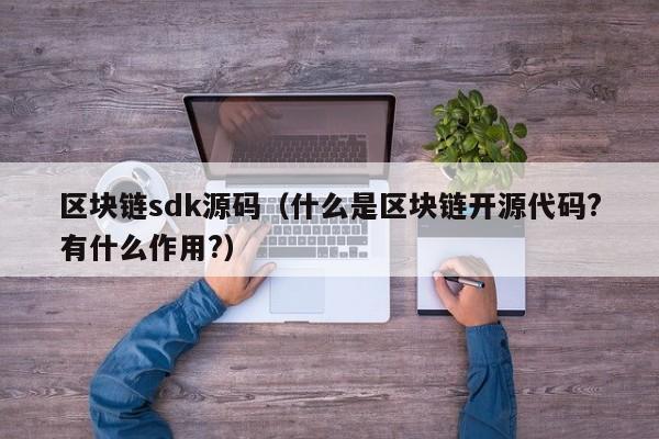 区块链sdk源码（什么是区块链开源代码?有什么作用?）