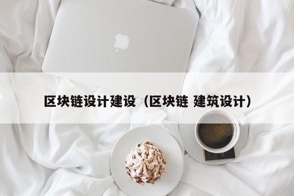 区块链设计建设（区块链 建筑设计）