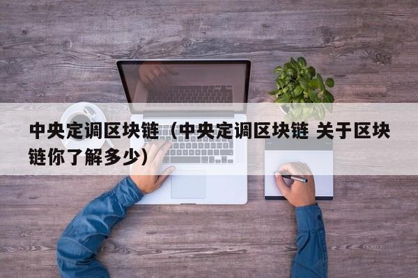 中央定调区块链（中央定调区块链 关于区块链你了解多少）