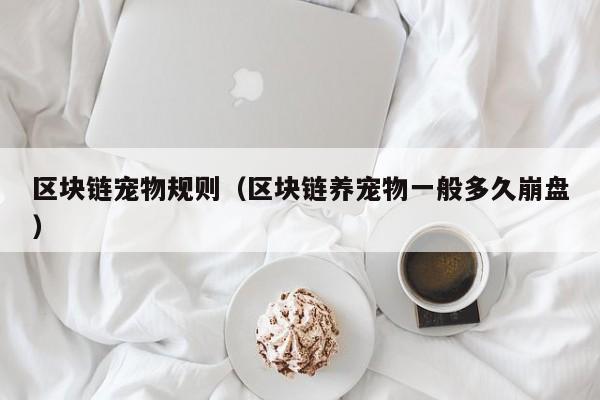 区块链宠物规则（区块链养宠物一般多久崩盘）
