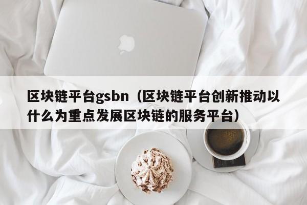 区块链平台gsbn（区块链平台创新推动以什么为重点发展区块链的服务平台）