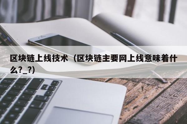 区块链上线技术（区块链主要网上线意味着什么?_?）