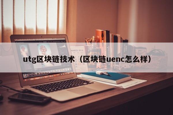 utg区块链技术（区块链uenc怎么样）
