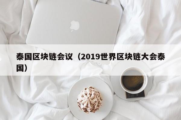 泰国区块链会议（2019世界区块链大会泰国）