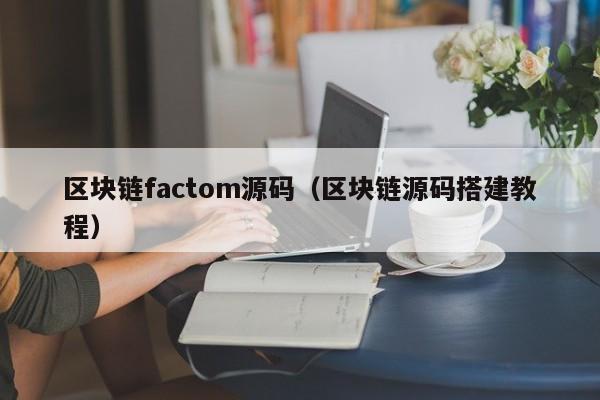 区块链factom源码（区块链源码搭建教程）