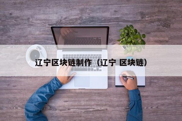 辽宁区块链制作（辽宁 区块链）