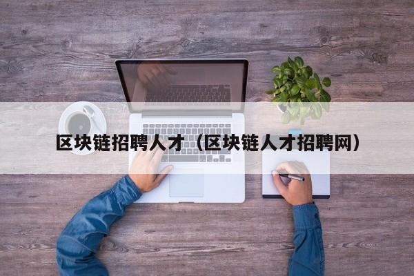 区块链招聘人才（区块链人才招聘网）