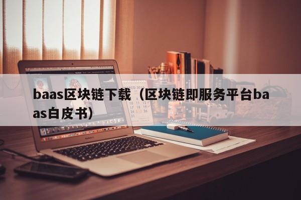 baas区块链下载（区块链即服务平台baas白皮书）