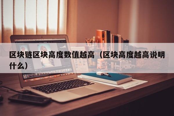 区块链区块高度数值越高（区块高度越高说明什么）