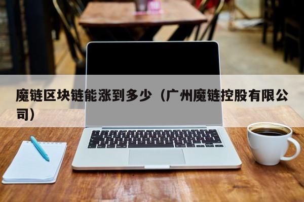 魔链区块链能涨到多少（广州魔链控股有限公司）