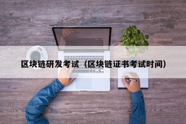 区块链研发考试（区块链证书考试时间）