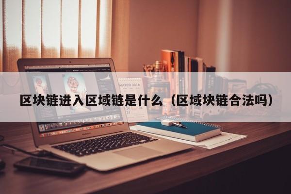 区块链进入区域链是什么（区域块链合法吗）