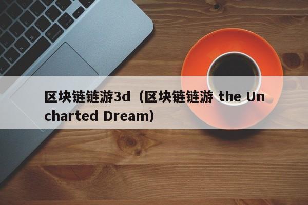 区块链链游3d（区块链链游 the Uncharted Dream）