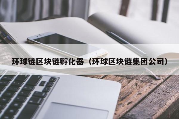 环球链区块链孵化器（环球区块链集团公司）