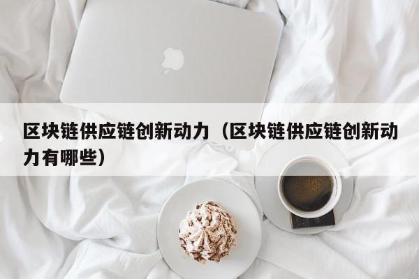 区块链供应链创新动力（区块链供应链创新动力有哪些）
