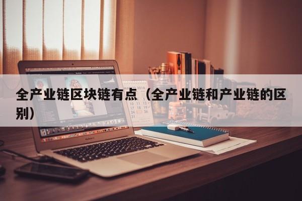 全产业链区块链有点（全产业链和产业链的区别）