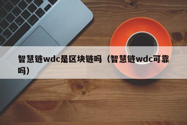 智慧链wdc是区块链吗（智慧链wdc可靠吗）